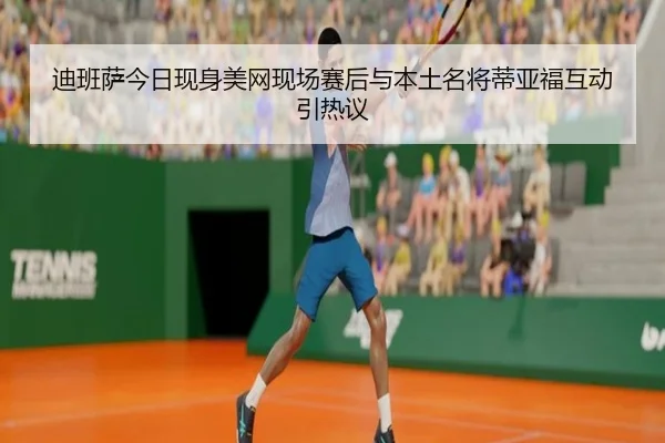 迪班萨今日现身美网现场赛后与本土名将蒂亚福互动引热议（XINGKONGSPORTS）